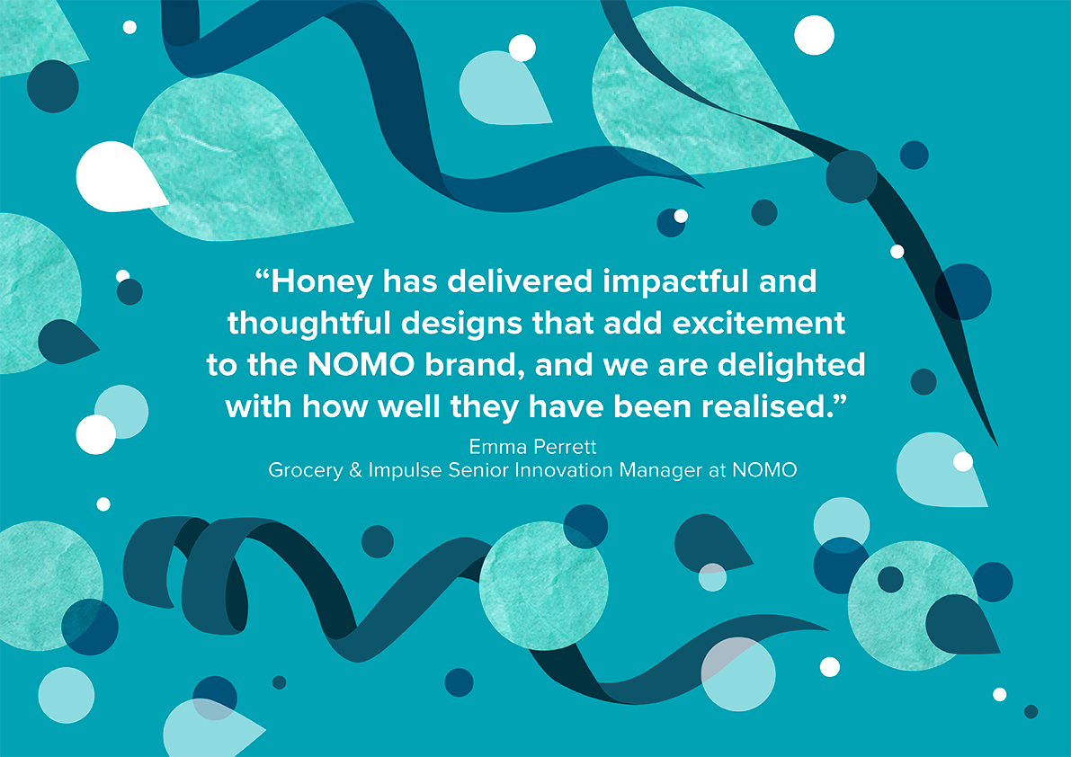 nomo easter testimonial reads honey has delivered impactful & thoughtful designs that add excitement to the nomo brand, and we are delighted with how well they have been realised.